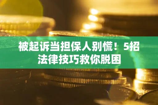 北京被起诉当担保人别慌！5招法律技巧救你脱困