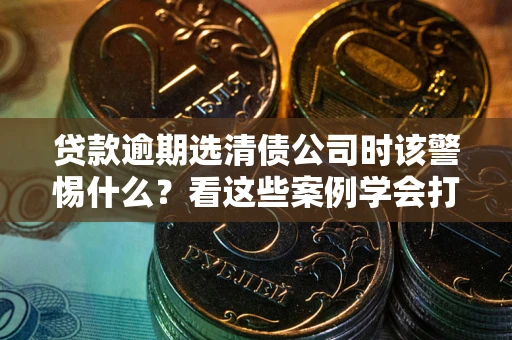 北京贷款逾期选清债公司时该警惕什么？看这些案例学会打翻身仗
