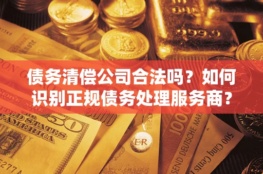 北京债务清偿公司合法吗？如何识别正规债务处理服务商？