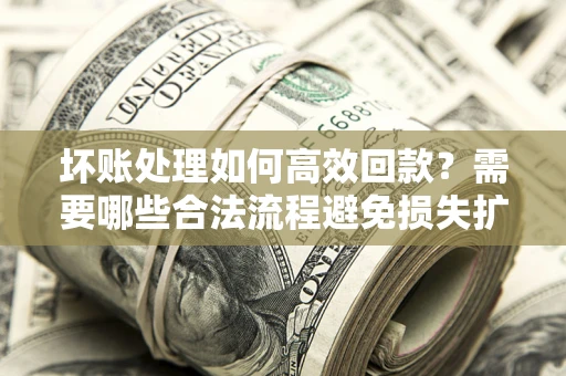 北京坏账处理如何高效回款？需要哪些合法流程避免损失扩大？
