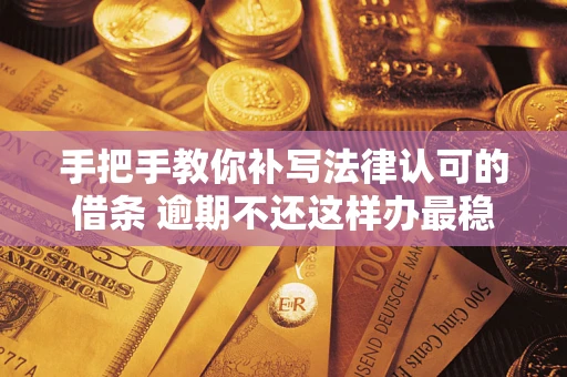 北京手把手教你补写法律认可的借条 逾期不还这样办最稳妥