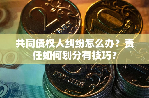 北京共同债权人纠纷怎么办？责任如何划分有技巧？
