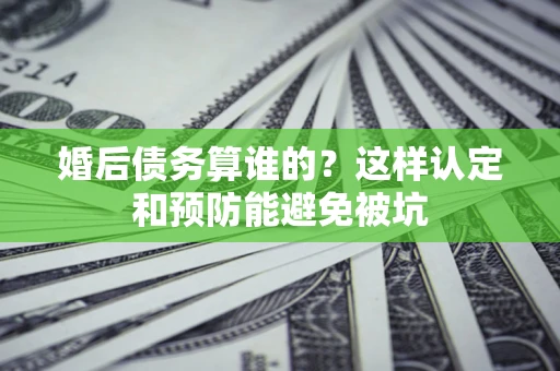 北京婚后债务算谁的？这样认定和预防能避免被坑