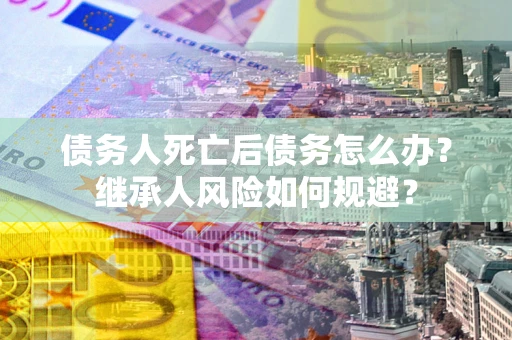 北京债务人死亡后债务怎么办？继承人风险如何规避？
