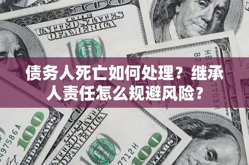 北京债务人死亡如何处理?继承人责任怎么规避风险? 北京债务人死亡如何处理?继承人责任怎么规避风险?