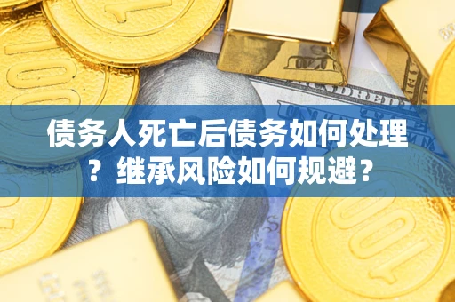 北京债务人死亡后债务如何处理？继承风险如何规避？