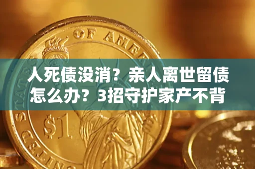 北京人死债没消？亲人离世留债怎么办？3招守护家产不背锅