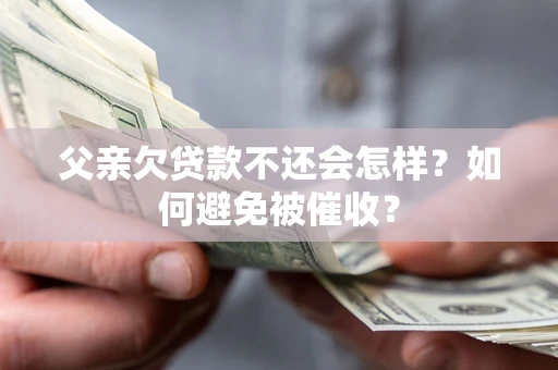 北京父亲欠贷款不还会怎样？如何避免被催收？