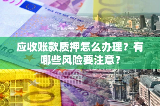 北京应收账款质押怎么办理？有哪些风险要注意？
