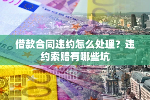 北京借款合同违约怎么处理？违约索赔有哪些坑