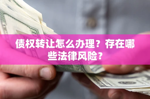 北京债权转让怎么办理？存在哪些法律风险？