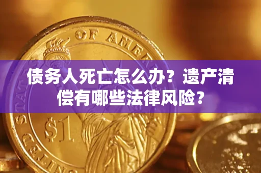 北京债务人死亡怎么办？遗产清偿有哪些法律风险？