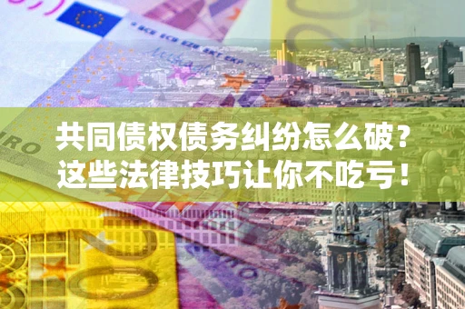 北京共同债权债务纠纷怎么破？这些法律技巧让你不吃亏！