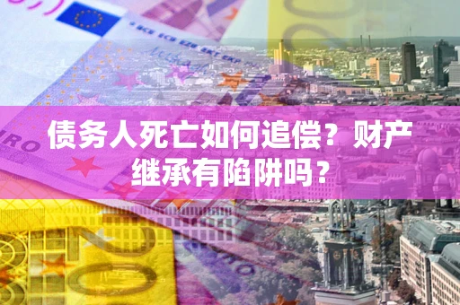 北京债务人死亡如何追偿？财产继承有陷阱吗？