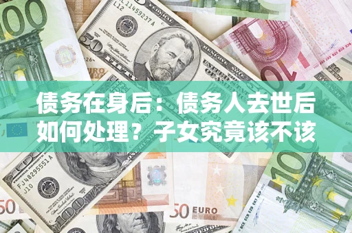 北京债务在身后：债务人去世后如何处理？子女究竟该不该还钱？