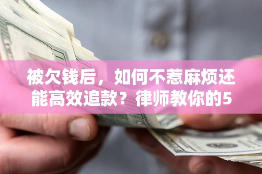 北京被欠钱后，如何不惹麻烦还能高效追款？律师教你的5步合法讨债法