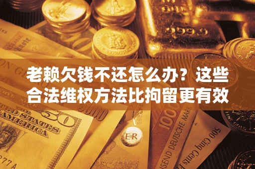 北京老赖欠钱不还怎么办？这些合法维权方法比拘留更有效