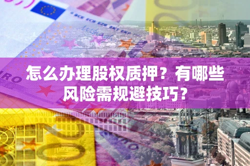 北京怎么办理股权质押？有哪些风险需规避技巧？