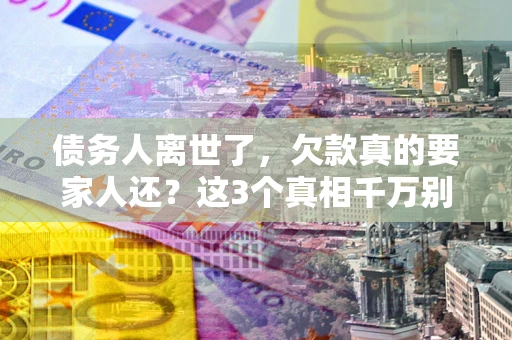 北京债务人离世了，欠款真的要家人还？这3个真相千万别弄错