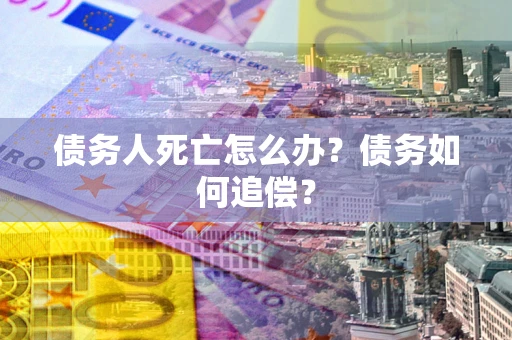 北京债务人死亡怎么办？债务如何追偿？