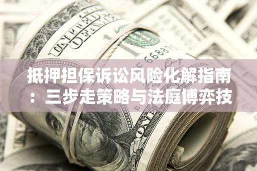 北京抵押担保诉讼风险化解指南：三步走策略与法庭博弈技巧