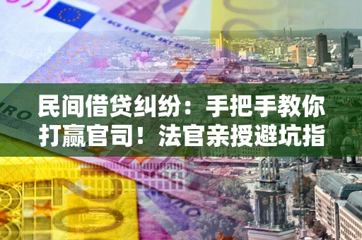 北京民间借贷纠纷：手把手教你打赢官司！法官亲授避坑指南