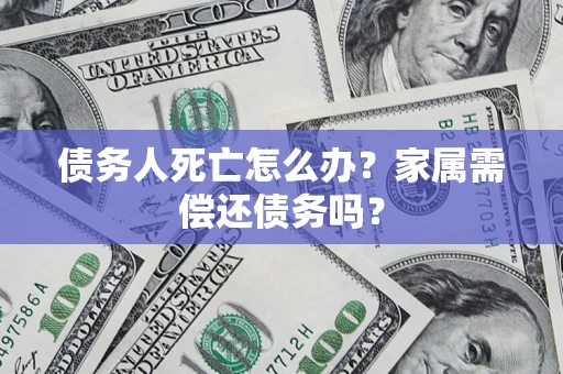 北京债务人死亡怎么办？家属需偿还债务吗？