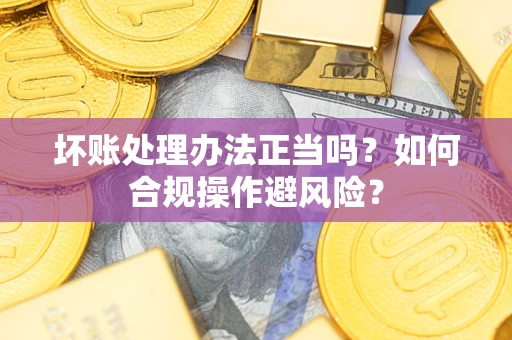 北京坏账处理办法正当吗？如何合规操作避风险？