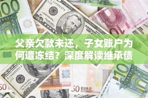 北京父亲欠款未还，子女账户为何遭冻结？深度解读继承债务迷局