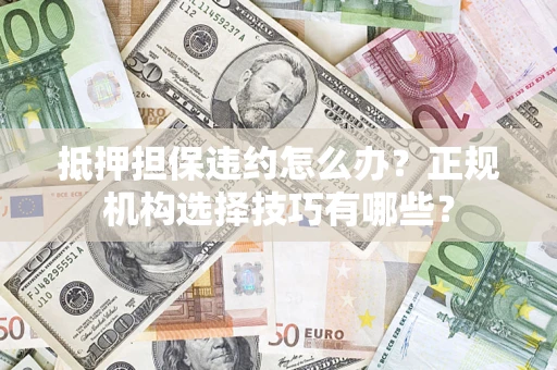 北京抵押担保违约怎么办？正规机构选择技巧有哪些？