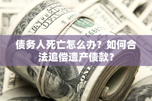 北京债务人死亡怎么办？如何合法追偿遗产债款？