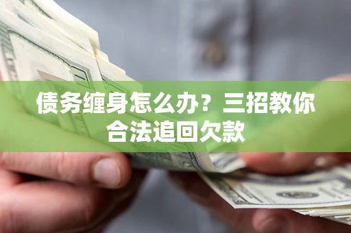 北京债务缠身怎么办？三招教你合法追回欠款