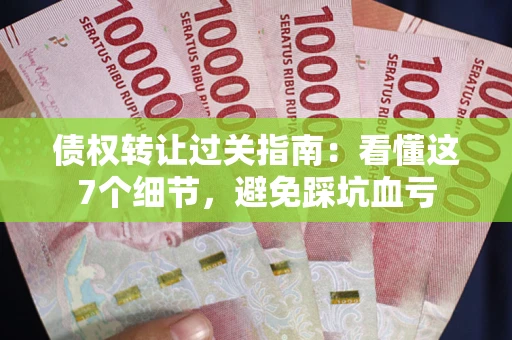北京债权转让过关指南：看懂这7个细节，避免踩坑血亏