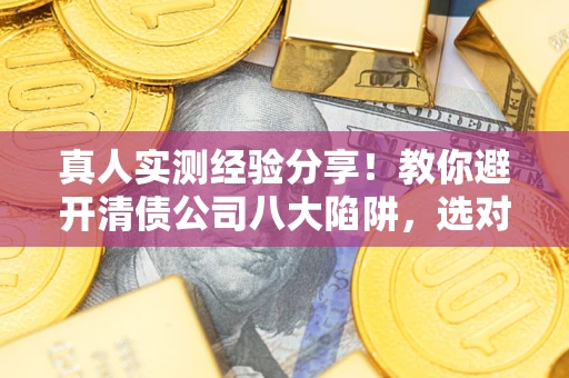 北京真人实测经验分享！教你避开清债公司八大陷阱，选对机构少走十年弯路