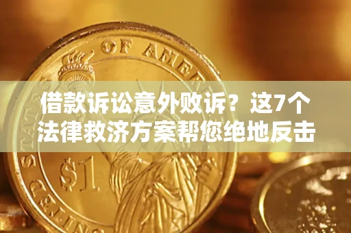 北京借款诉讼意外败诉？这7个法律救济方案帮您绝地反击！