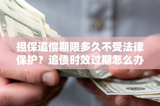 北京担保追偿期限多久不受法律保护？追债时效过期怎么办？