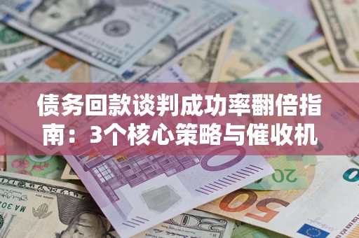 北京债务回款谈判成功率翻倍指南：3个核心策略与催收机构避坑法则