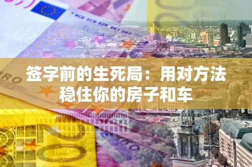 北京签字前的生死局：用对方法稳住你的房子和车