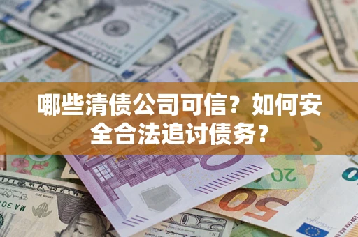 北京哪些清债公司可信？如何安全合法追讨债务？