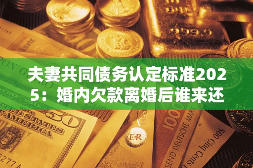 北京夫妻共同债务认定标准2025:婚内欠款离婚后谁来还? 北京夫妻共同债务认定标准2025:婚内欠款离婚后谁来还?