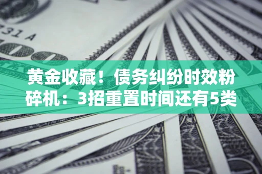 北京黄金收藏！债务纠纷时效粉碎机：3招重置时间还有5类不设年限的特殊债务