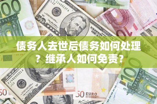 北京债务人去世后债务如何处理？继承人如何免责？