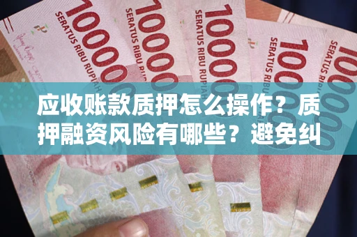 北京应收账款质押怎么操作？质押融资风险有哪些？避免纠纷高效融资技巧