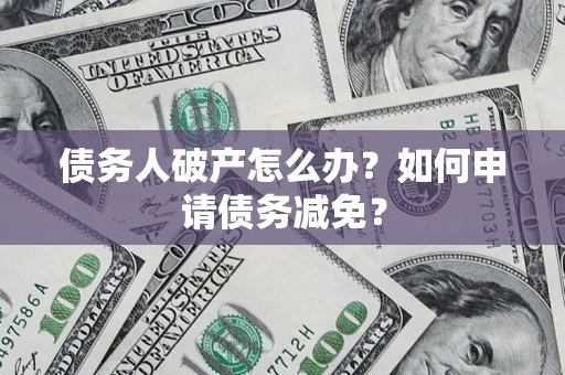 北京债务人破产怎么办？如何申请债务减免？