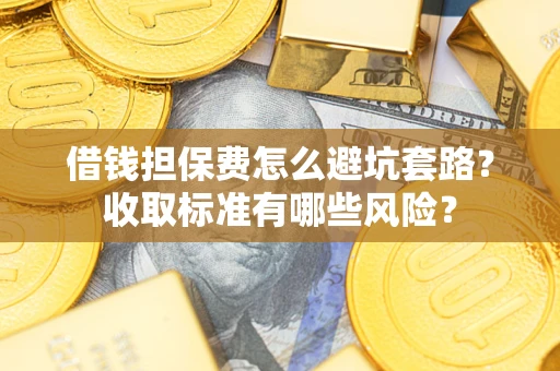 北京借钱担保费怎么避坑套路?收取标准有哪些风险? 北京借钱担保费怎么避坑套路?收取标准有哪些风险?