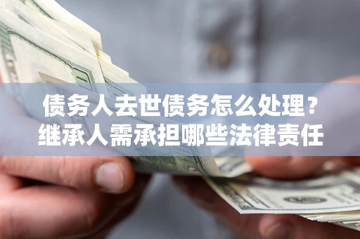 北京债务人去世债务怎么处理？继承人需承担哪些法律责任？