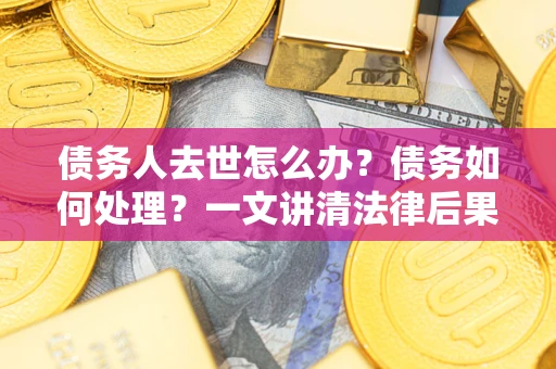 北京债务人去世怎么办？债务如何处理？一文讲清法律后果