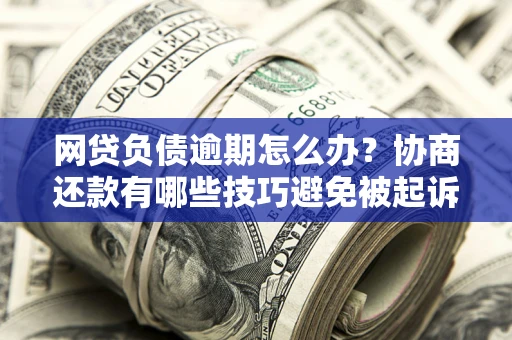 北京网贷负债逾期怎么办？协商还款有哪些技巧避免被起诉？