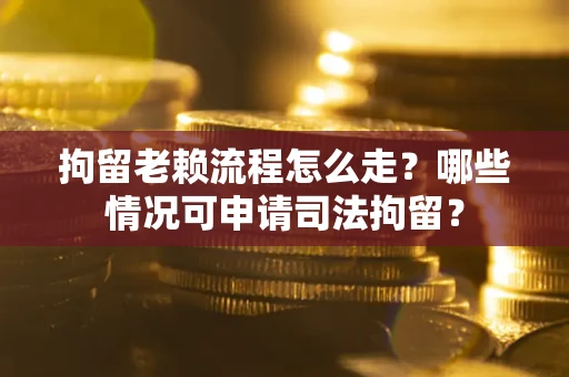 北京拘留老赖流程怎么走？哪些情况可申请司法拘留？