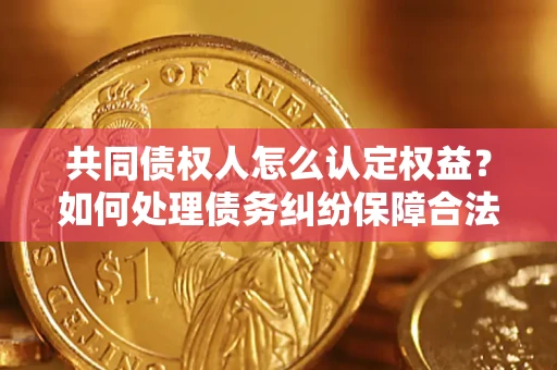 北京共同债权人怎么认定权益？如何处理债务纠纷保障合法权益？